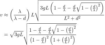 \begin{align*} v &\approx \left(\frac{\lambda}{\lambda-d}\right) L \sqrt{\frac{3gL\left(1-\frac{d}{\lambda}-\frac{d}{L}\sqrt{1-\left(\frac{d}{\lambda}\right)^2}\right)}{L^2 + d^2}}\\ &= \sqrt{3gL} \sqrt{\frac{1-\frac{d}{\lambda}-\frac{d}{L}\sqrt{1-\left(\frac{d}{\lambda}\right)^2}}{\left(1-\frac{d}{\lambda}\right)^2\left(1+\left(\frac{d}{L}\right)^2\right)}} \end{align*}