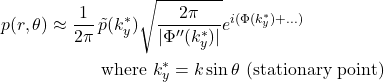 Rendered by QuickLaTeX.com \begin{align*} p(r,\theta) &\approx \frac{1}{2\pi} \, \tilde{p}(k_y^{*}) \sqrt{\frac{2\pi}{|\Phi''(k_y^{*})|}} e^{i(\Phi(k_y^{*}) + ...)} \\ & \quad\quad\quad\text{where } k_y^{*} = k \sin \theta \text{ (stationary point)} \end{align*}