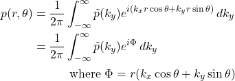 Rendered by QuickLaTeX.com \begin{align*} p(r,\theta) &= \frac{1}{2\pi} \int_{-\infty}^{\infty} \tilde{p}(k_y) e^{i(k_x r \cos \theta + k_y r \sin \theta)} \,dk_y \\ &= \frac{1}{2\pi} \int_{-\infty}^{\infty} \tilde{p}(k_y) e^{i\Phi} \,dk_y \\ & \quad\quad\quad\text{where } \Phi = r(k_x \cos \theta + k_y \sin \theta) \end{align*}