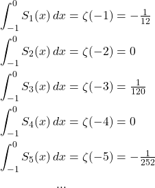 \begin{alignat*}{5} \int_{-1}^{0} S_1(x) \mathop{dx} &= \zeta(-1) &&= -\tfrac{1}{12} \\ \int_{-1}^{0} S_2(x) \mathop{dx} &= \zeta(-2) &&= 0 \\ \int_{-1}^{0} S_3(x) \mathop{dx} &= \zeta(-3) &&= \tfrac{1}{120} \\ \int_{-1}^{0} S_4(x) \mathop{dx} &= \zeta(-4) &&= 0 \\ \int_{-1}^{0} S_5(x) \mathop{dx} &= \zeta(-5) &&= -\tfrac{1}{252} \\ ... \end{alignat*}