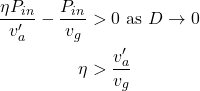 \begin{align*} \frac{\eta P_{in}}{v_a'} - \frac{P_{in}}{v_g} &> 0 \textrm{ as } D \rightarrow 0 \\ \eta &> \frac{v_a'}{v_g} \end{align*}