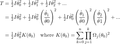 \begin{align*} T &= \tfrac{1}{2}I\dot\theta_0^2 + \tfrac{1}{2}I\dot\theta_1^2 + \tfrac{1}{2}I\dot\theta_2^2 + ... \\   &= \tfrac{1}{2}I\dot\theta_0^2 + \tfrac{1}{2}I\dot\theta_0^2\left(\frac{\dot\theta_1}{\dot\theta0}\right)^2 + \tfrac{1}{2}I\dot\theta_0^2\left(\frac{\dot\theta_1}{\dot\theta0}\right)^2\left(\frac{\dot\theta_2}{\dot\theta1}\right)^2 + ... \\   &= \tfrac{1}{2}I\dot\theta_0^2 K(\theta_0) \quad\text{where } K(\theta_0) = \sum_{k=0}^{n} \prod_{j=1}^{k} \Omega_j(\theta_0)^2 \end{align*}