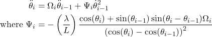 \begin{align*} \ddot\theta_i &= \Omega_i\ddot\theta_{i-1} + \Psi_i\dot\theta_{i-1}^2 \\ \text{where } \Psi_i &= - \left(\frac{\lambda}{L}\right)\frac{\cos(\theta_i) + \sin(\theta_{i-1})\sin(\theta_i-\theta_{i-1})\Omega_i}{\left(\cos(\theta_i)-\cos(\theta_{i-1})\right)^2} \end{align*}