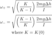 \begin{align*} \omega_{+} &= \sqrt{\left(\frac{K}{K-1}\right) \frac{2mg\Delta h}{I}}\\ \omega_{-} &= \sqrt{\left(\frac{K-1}{K}\right) \frac{2mg\Delta h}{I}}\\ &\quad\text{ where } K = K(0) \end{align*}